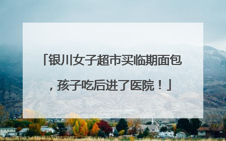 银川女子超市买临期面包，孩子吃后进了医院！