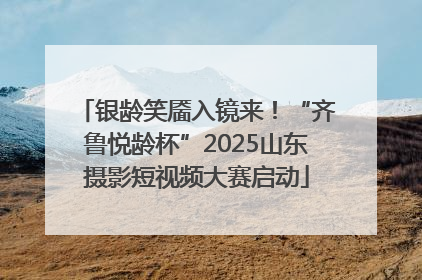 银龄笑靥入镜来！“齐鲁悦龄杯”2025山东摄影短视频大赛启动