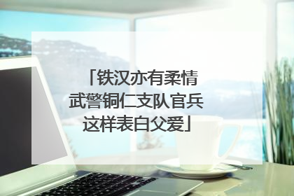 铁汉亦有柔情 武警铜仁支队官兵这样表白父爱
