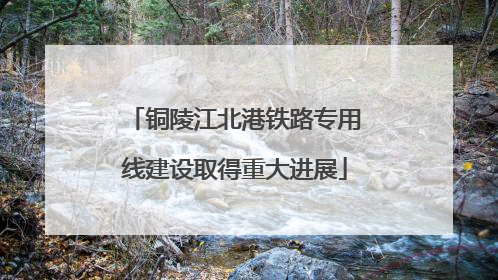 铜陵江北港铁路专用线建设取得重大进展