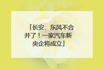 长安、东风不合并了！一家汽车新央企将成立