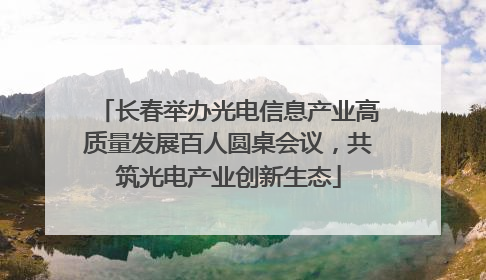 长春举办光电信息产业高质量发展百人圆桌会议，共筑光电产业创新生态