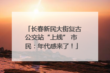 长春新民大街复古公交站“上线” 市民：年代感来了！