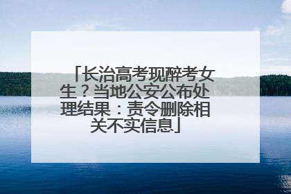 长治高考现醉考女生？当地公安公布处理结果：责令删除相关不实信息