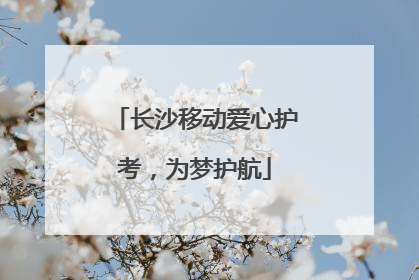 长沙移动爱心护考，为梦护航