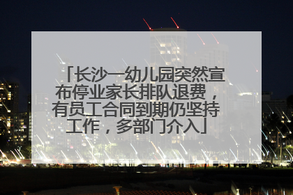 长沙一幼儿园突然宣布停业家长排队退费，有员工合同到期仍坚持工作，多部门介入