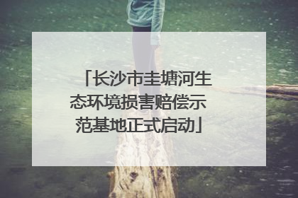 长沙市圭塘河生态环境损害赔偿示范基地正式启动