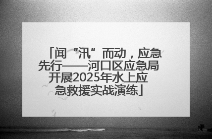 闻“汛”而动，应急先行——河口区应急局开展2025年水上应急救援实战演练