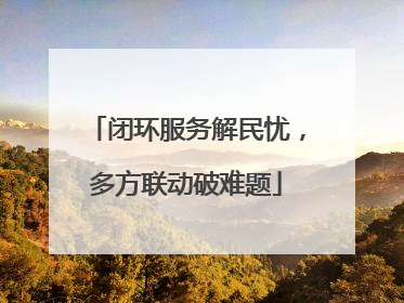 闭环服务解民忧，多方联动破难题