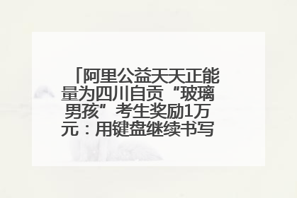 阿里公益天天正能量为四川自贡“玻璃男孩”考生奖励1万元：用键盘继续书写不设限的人生