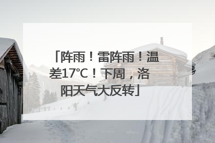 阵雨！雷阵雨！温差17℃！下周，洛阳天气大反转