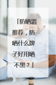 防晒霜推荐，防晒什么牌子好用晒不黑？