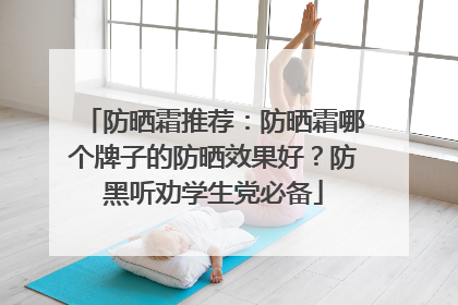 防晒霜推荐：防晒霜哪个牌子的防晒效果好？防黑听劝学生党必备