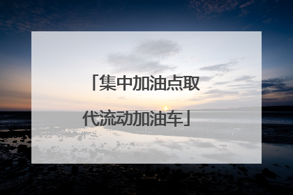 集中加油点取代流动加油车