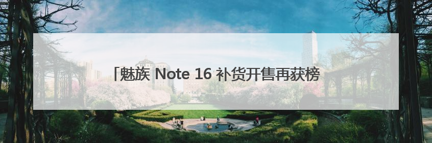 魅族 Note 16 补货开售再获榜单桂冠，京东、抖音双平台销量领先！