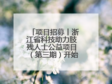 项目招募丨浙江省科技助力肢残人士公益项目（第三期）开始招募受益人啦