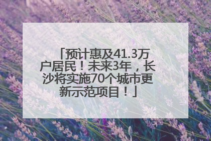 预计惠及41.3万户居民！未来3年，长沙将实施70个城市更新示范项目！