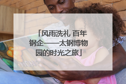 风雨洗礼 百年钢企——太钢博物园的时光之旅