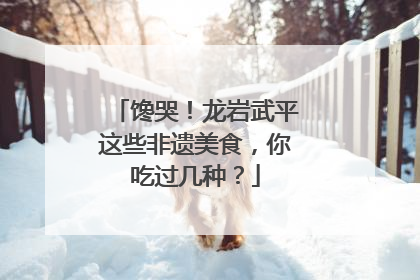 馋哭！龙岩武平这些非遗美食，你吃过几种？