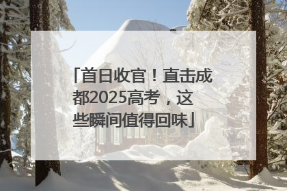 首日收官！直击成都2025高考，这些瞬间值得回味