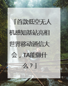 首款低空无人机感知基站亮相世界移动通信大会，TA能做什么？