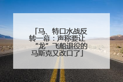 马、特口水战反转一幕：声称要让“龙”飞船退役的马斯克又改口了