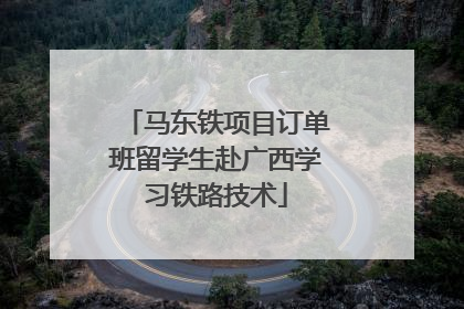 马东铁项目订单班留学生赴广西学习铁路技术