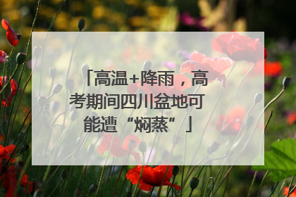 高温+降雨，高考期间四川盆地可能遭“焖蒸”
