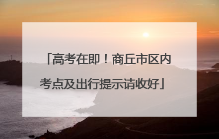 高考在即！商丘市区内考点及出行提示请收好