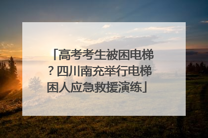 高考考生被困电梯？四川南充举行电梯困人应急救援演练