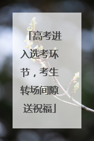 高考进入选考环节，考生转场间隙送祝福