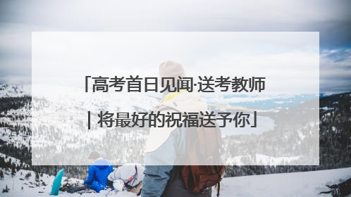 高考首日见闻·送考教师｜将最好的祝福送予你