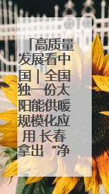 高质量发展看中国｜全国独一份太阳能供暖规模化应用 长春拿出“净月样本”
