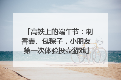高铁上的端午节：制香囊、包粽子，小朋友第一次体验投壶游戏