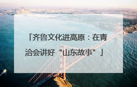 齐鲁文化进高原：在青洽会讲好“山东故事”