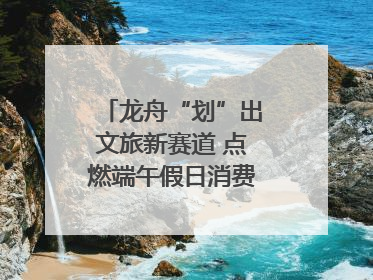 龙舟“划”出文旅新赛道 点燃端午假日消费｜新经济观察