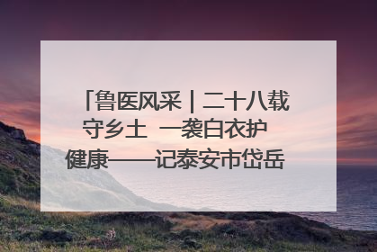 鲁医风采｜二十八载守乡土  一袭白衣护健康——记泰安市岱岳区满庄镇卫生院院长、主任医师张宝喜