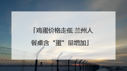 鸡蛋价格走低 兰州人餐桌含“蛋”量增加