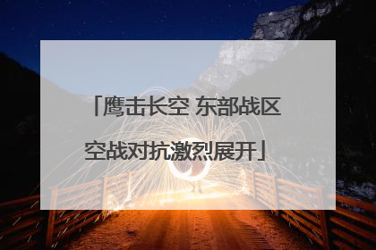 鹰击长空 东部战区空战对抗激烈展开