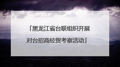 黑龙江省台联组织开展对台招商经贸考察活动