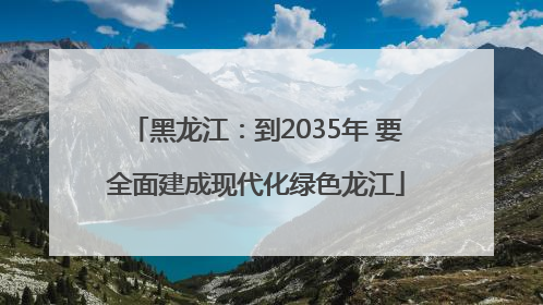 黑龙江：到2035年 要全面建成现代化绿色龙江