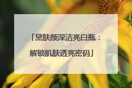 黛肤颜深洁亮白瓶：解锁肌肤透亮密码