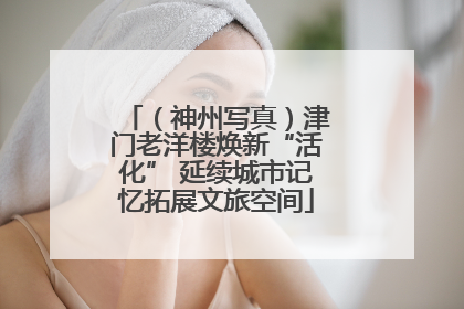 （神州写真）津门老洋楼焕新“活化” 延续城市记忆拓展文旅空间