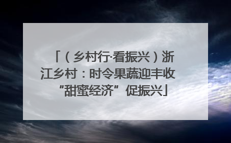 （乡村行·看振兴）浙江乡村：时令果蔬迎丰收 “甜蜜经济”促振兴