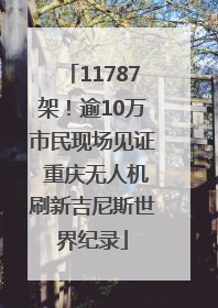 11787架！逾10万市民现场见证 重庆无人机刷新吉尼斯世界纪录