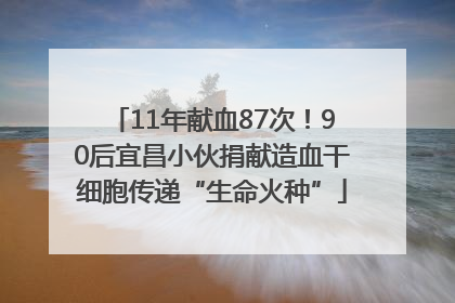11年献血87次！90后宜昌小伙捐献造血干细胞传递“生命火种”