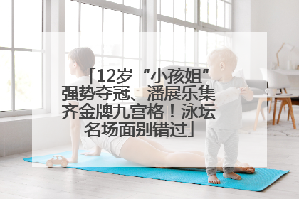 12岁“小孩姐”强势夺冠、潘展乐集齐金牌九宫格！泳坛名场面别错过