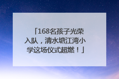 168名孩子光荣入队，清水塘江湾小学这场仪式超燃！