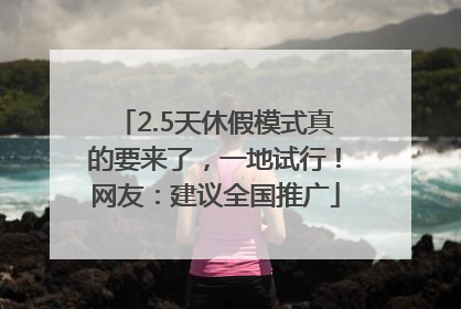 2.5天休假模式真的要来了，一地试行！网友：建议全国推广