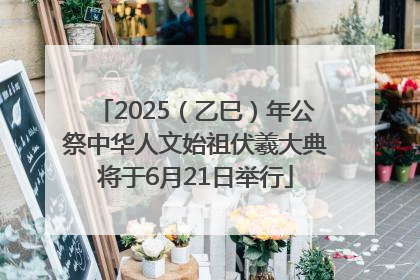 2025（乙巳）年公祭中华人文始祖伏羲大典将于6月21日举行